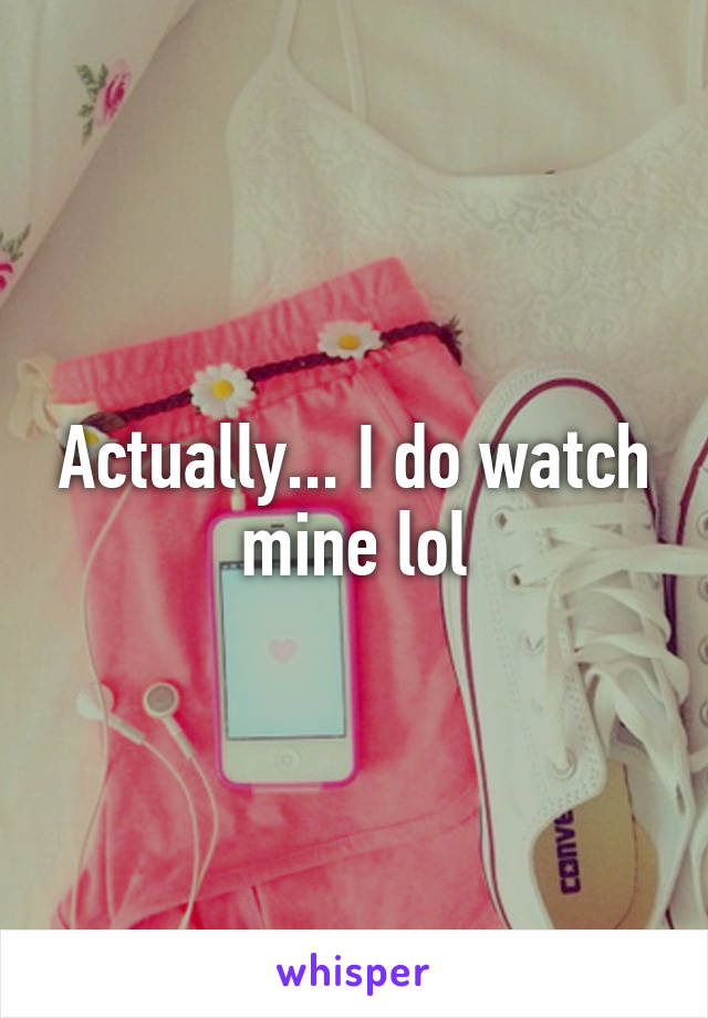 Actually... I do watch mine lol