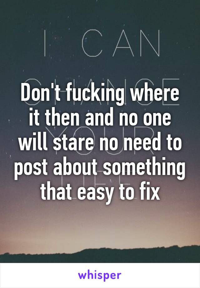 Don't fucking where it then and no one will stare no need to post about something that easy to fix