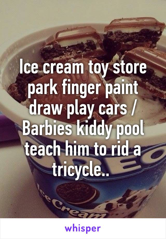 Ice cream toy store park finger paint draw play cars / Barbies kiddy pool teach him to rid a tricycle.. 