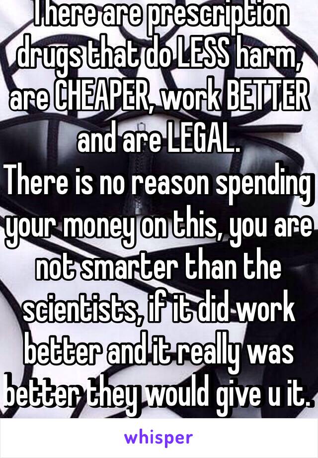 There are prescription drugs that do LESS harm, are CHEAPER, work BETTER and are LEGAL. 
There is no reason spending your money on this, you are not smarter than the scientists, if it did work better and it really was better they would give u it. 