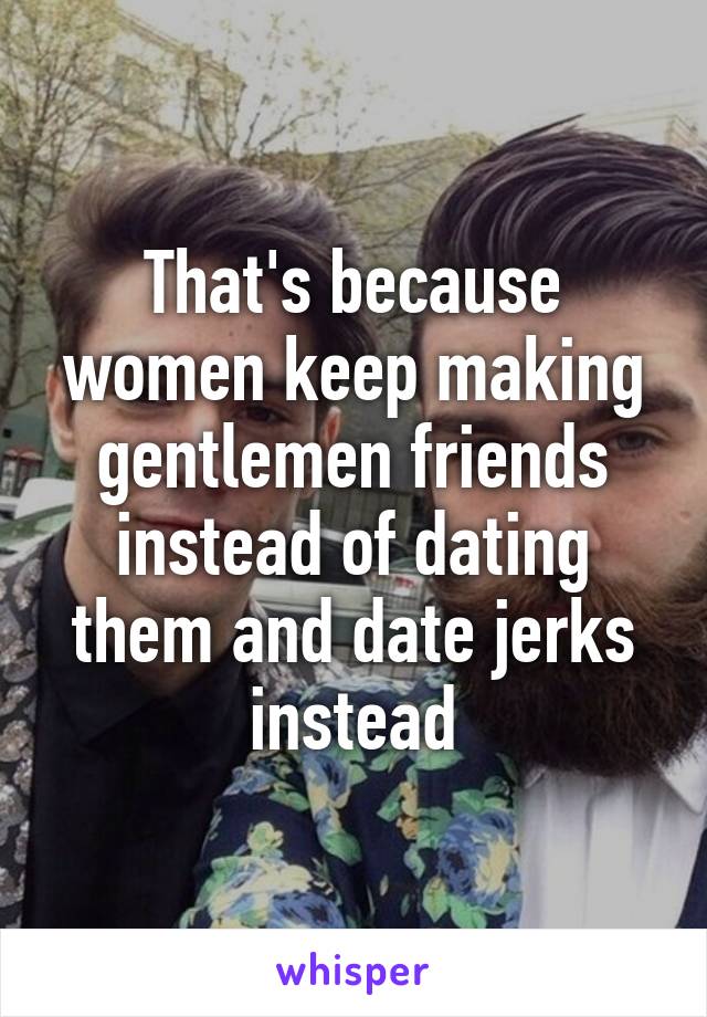 That's because women keep making gentlemen friends instead of dating them and date jerks instead