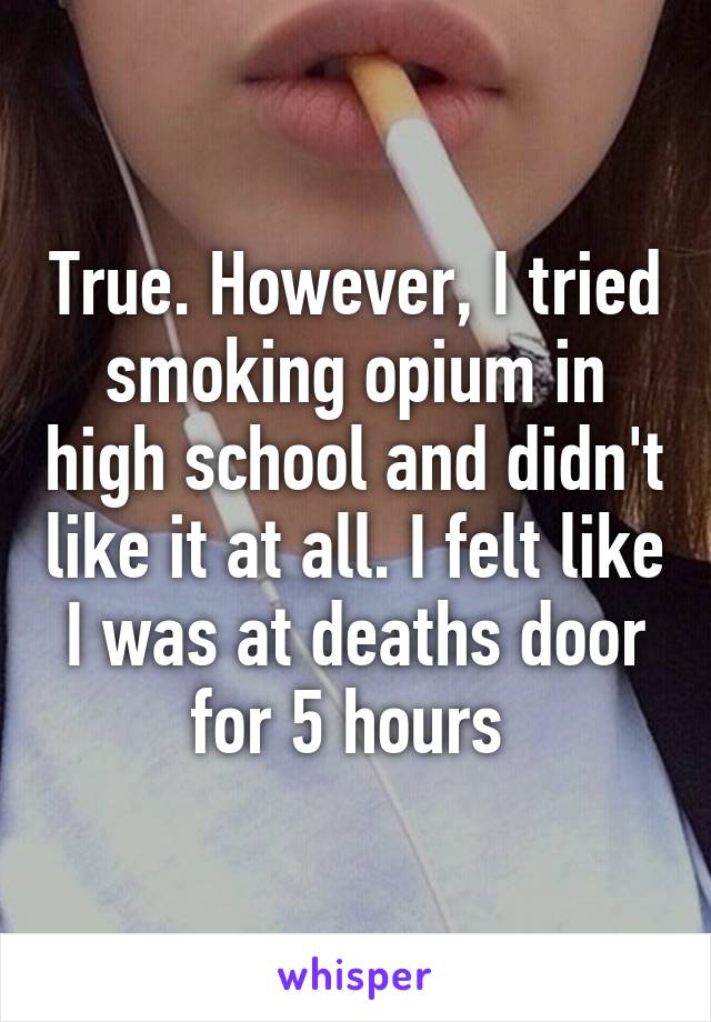 True. However, I tried smoking opium in high school and didn't like it at all. I felt like I was at deaths door for 5 hours 