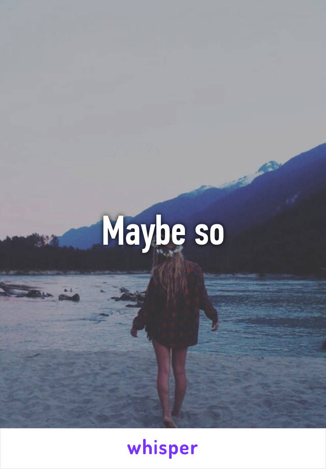 Maybe so