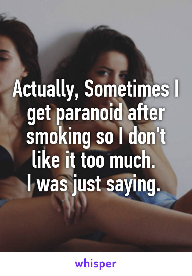 Actually, Sometimes I get paranoid after smoking so I don't like it too much. 
I was just saying. 