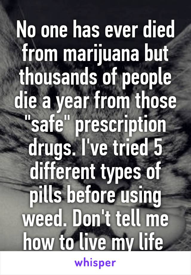 No one has ever died from marijuana but thousands of people die a year from those "safe" prescription drugs. I've tried 5 different types of pills before using weed. Don't tell me how to live my life 