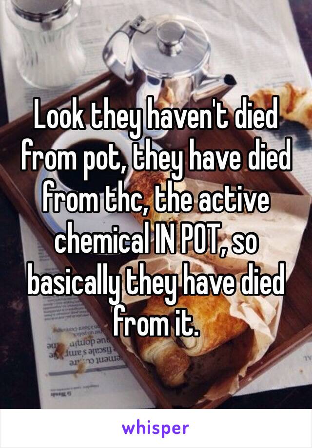 Look they haven't died from pot, they have died from thc, the active chemical IN POT, so basically they have died from it. 