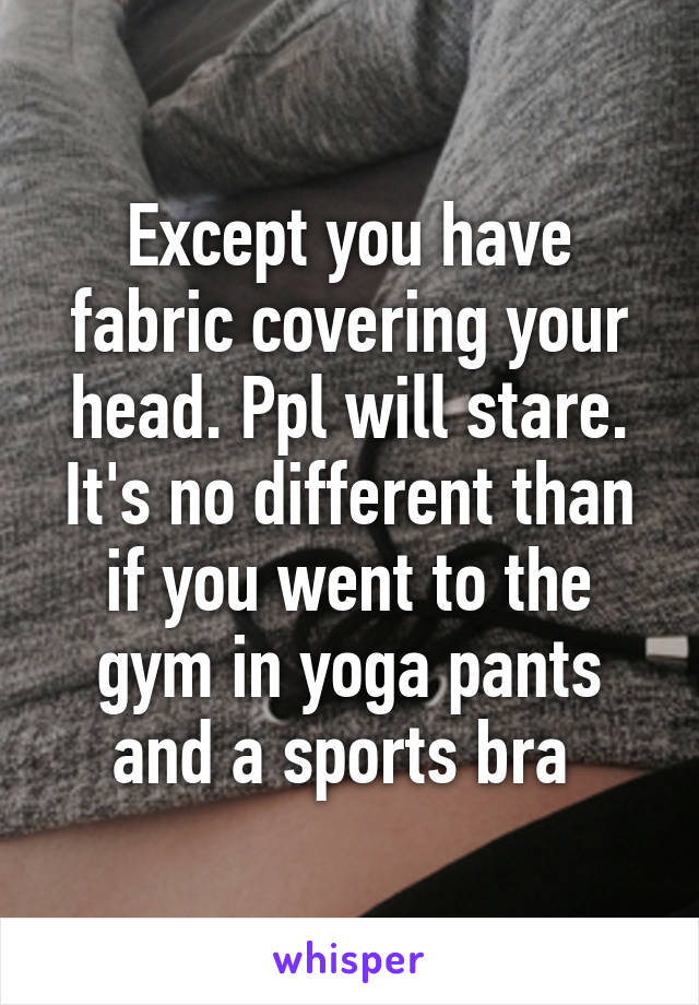 Except you have fabric covering your head. Ppl will stare. It's no different than if you went to the gym in yoga pants and a sports bra 