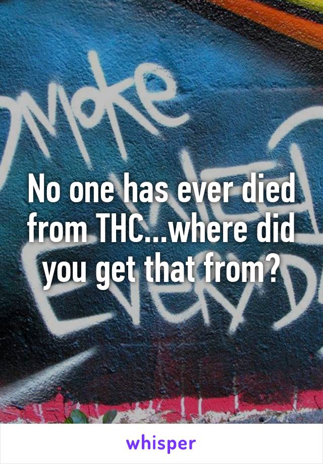 No one has ever died from THC...where did you get that from?