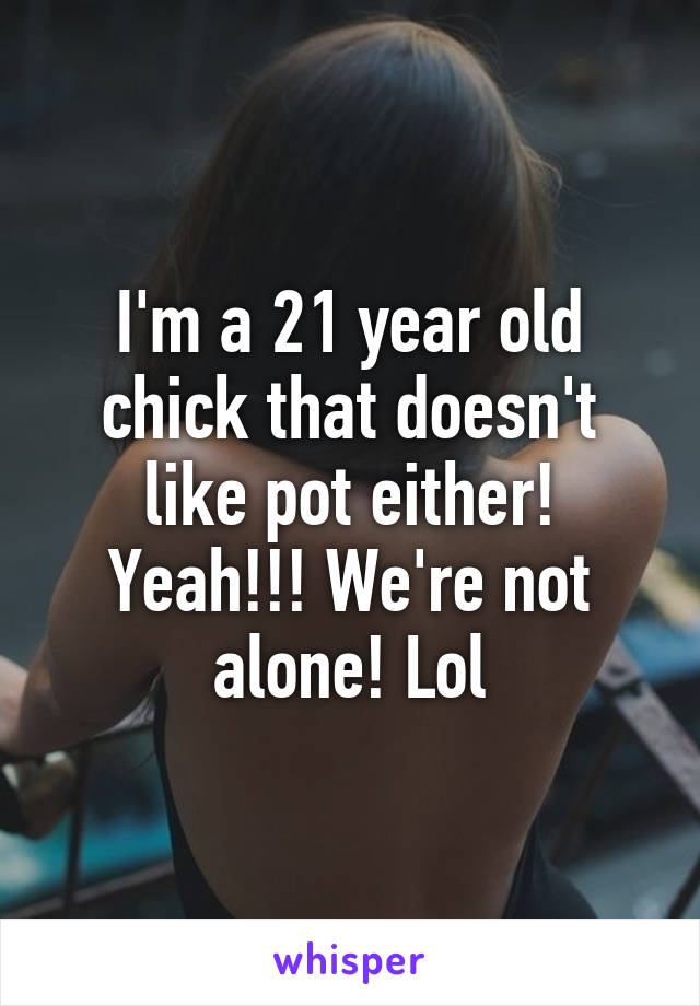 I'm a 21 year old chick that doesn't like pot either! Yeah!!! We're not alone! Lol