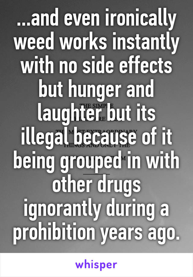 ...and even ironically weed works instantly with no side effects but hunger and laughter but its illegal because of it being grouped in with other drugs ignorantly during a prohibition years ago. 