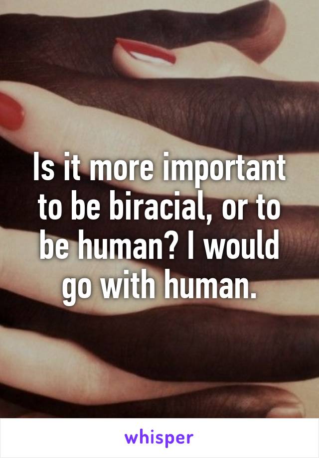 Is it more important to be biracial, or to be human? I would go with human.