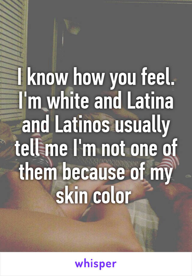 I know how you feel. I'm white and Latina and Latinos usually tell me I'm not one of them because of my skin color 