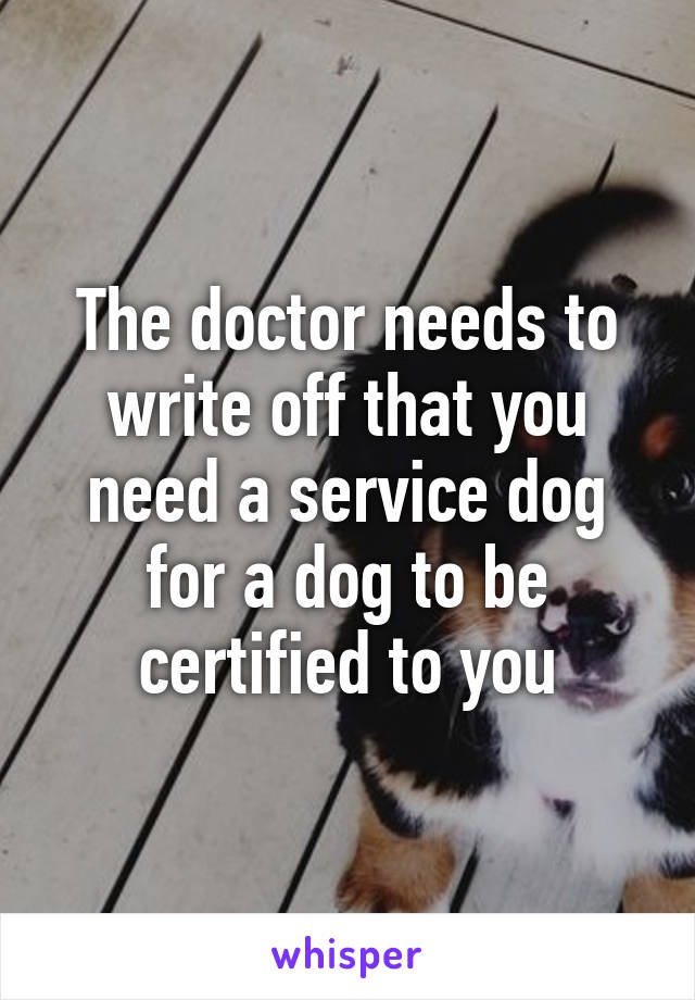 The doctor needs to write off that you need a service dog for a dog to be certified to you