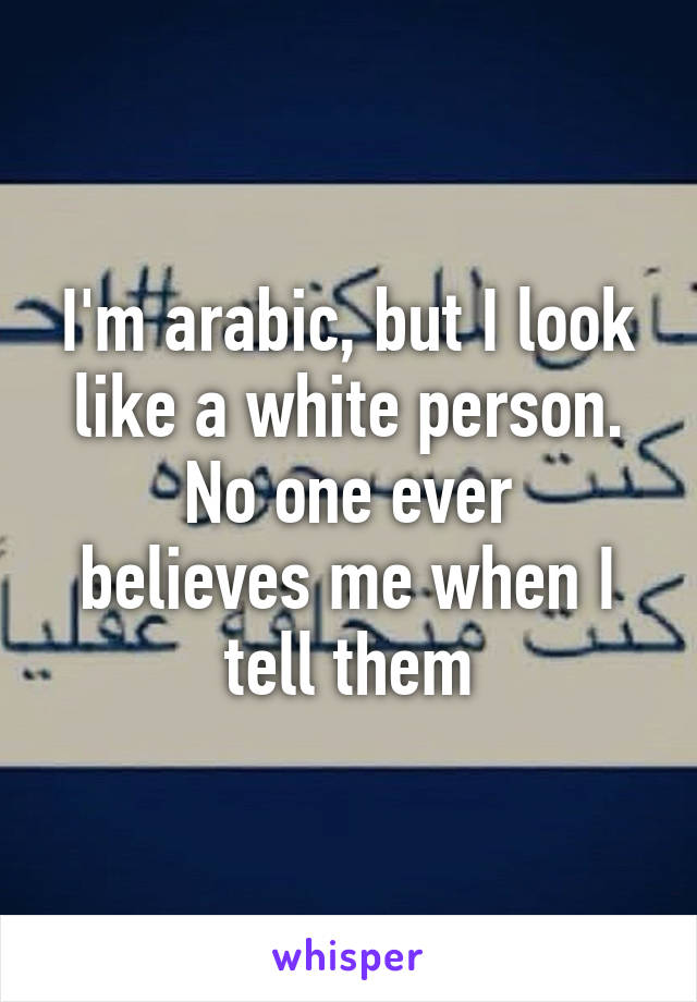 I'm arabic, but I look like a white person.
No one ever believes me when I tell them