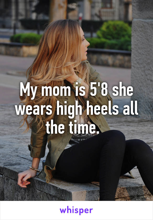 My mom is 5'8 she wears high heels all the time.  