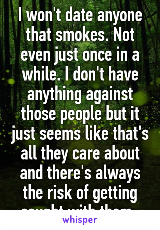 I won't date anyone that smokes. Not even just once in a while. I don't have anything against those people but it just seems like that's all they care about and there's always the risk of getting caught with them. 