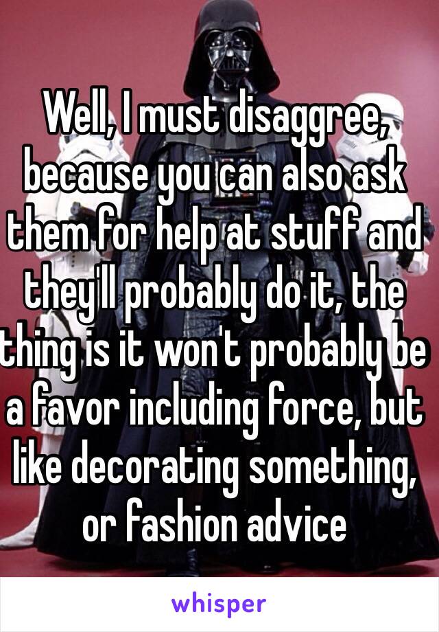 Well, I must disaggree, because you can also ask them for help at stuff and they'll probably do it, the thing is it won't probably be a favor including force, but like decorating something, or fashion advice