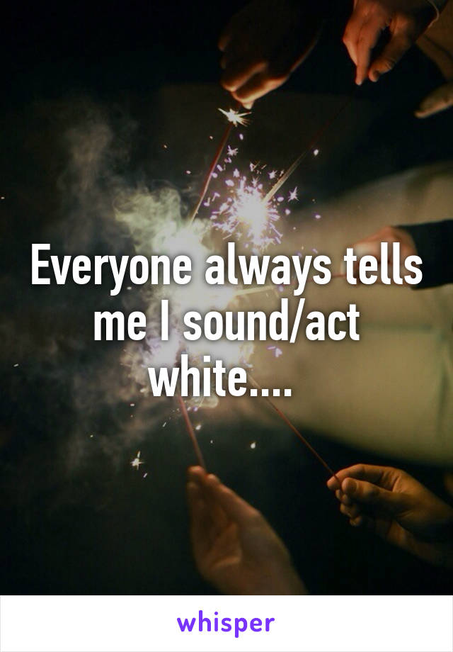 Everyone always tells me I sound/act white.... 