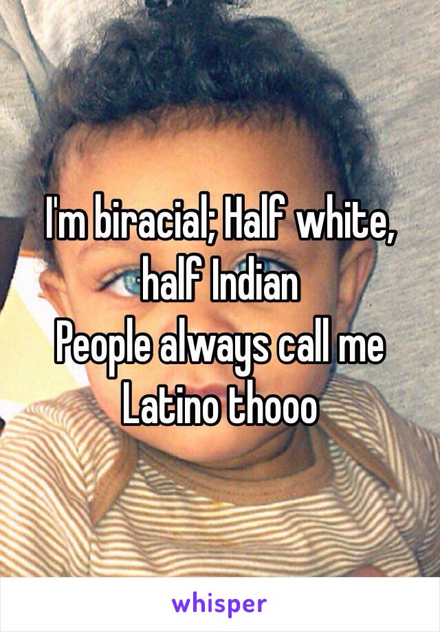 I'm biracial; Half white, half Indian
People always call me Latino thooo