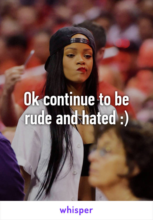 Ok continue to be rude and hated :)