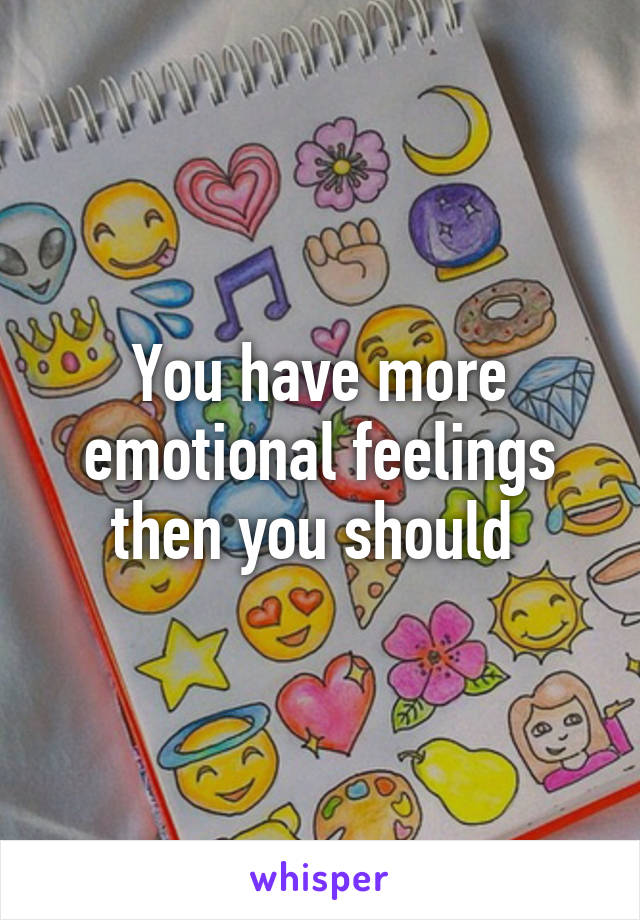 You have more emotional feelings then you should 