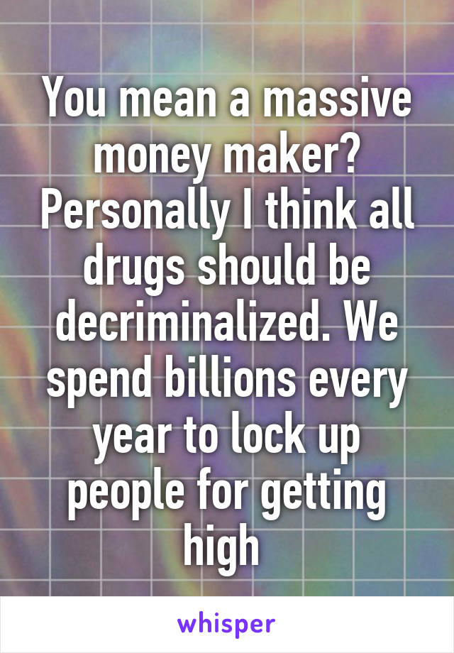 You mean a massive money maker? Personally I think all drugs should be decriminalized. We spend billions every year to lock up people for getting high 