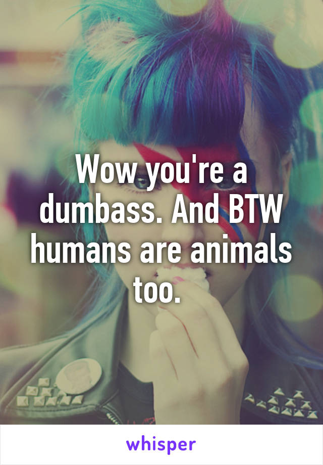 Wow you're a dumbass. And BTW humans are animals too. 