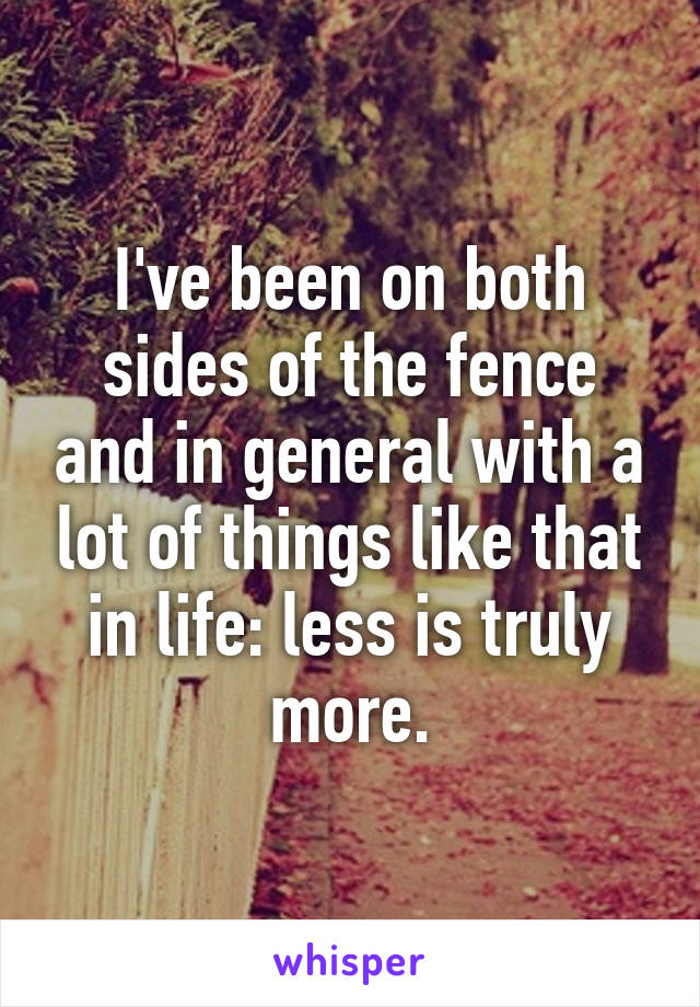 I've been on both sides of the fence and in general with a lot of things like that in life: less is truly more.