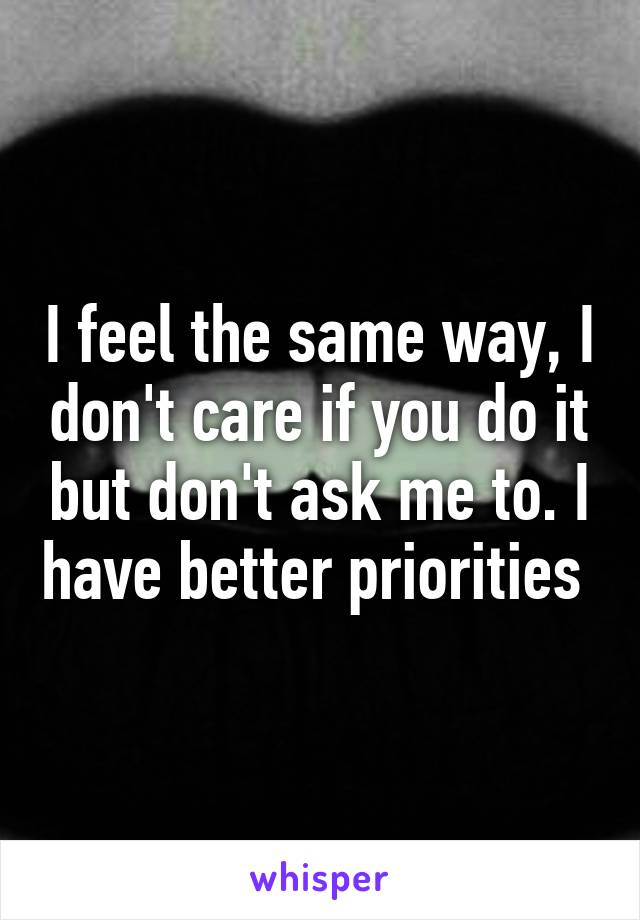 I feel the same way, I don't care if you do it but don't ask me to. I have better priorities 