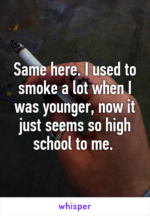 Same here. I used to smoke a lot when I was younger, now it just seems so high school to me. 