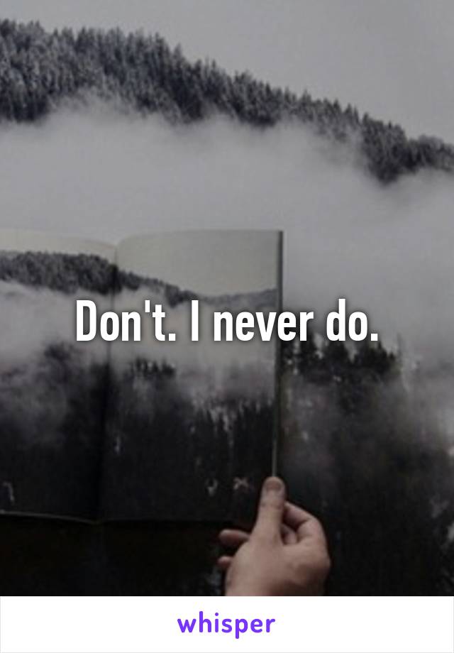 Don't. I never do.