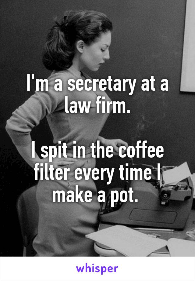 I'm a secretary at a law firm.

I spit in the coffee filter every time I make a pot. 