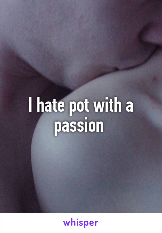 I hate pot with a passion 