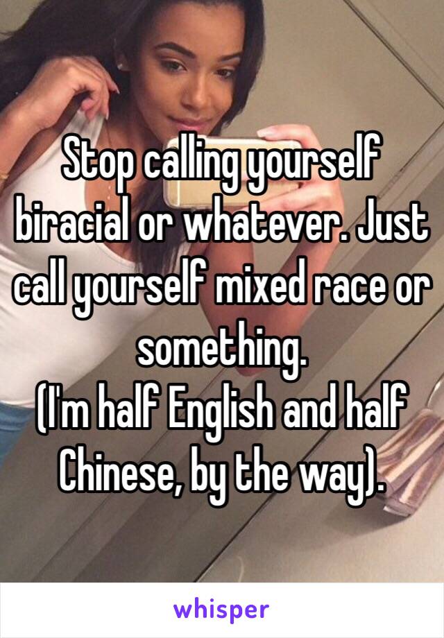 Stop calling yourself biracial or whatever. Just call yourself mixed race or something.
(I'm half English and half Chinese, by the way).