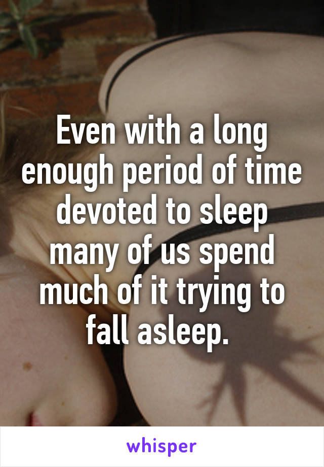 Even with a long enough period of time devoted to sleep many of us spend much of it trying to fall asleep. 