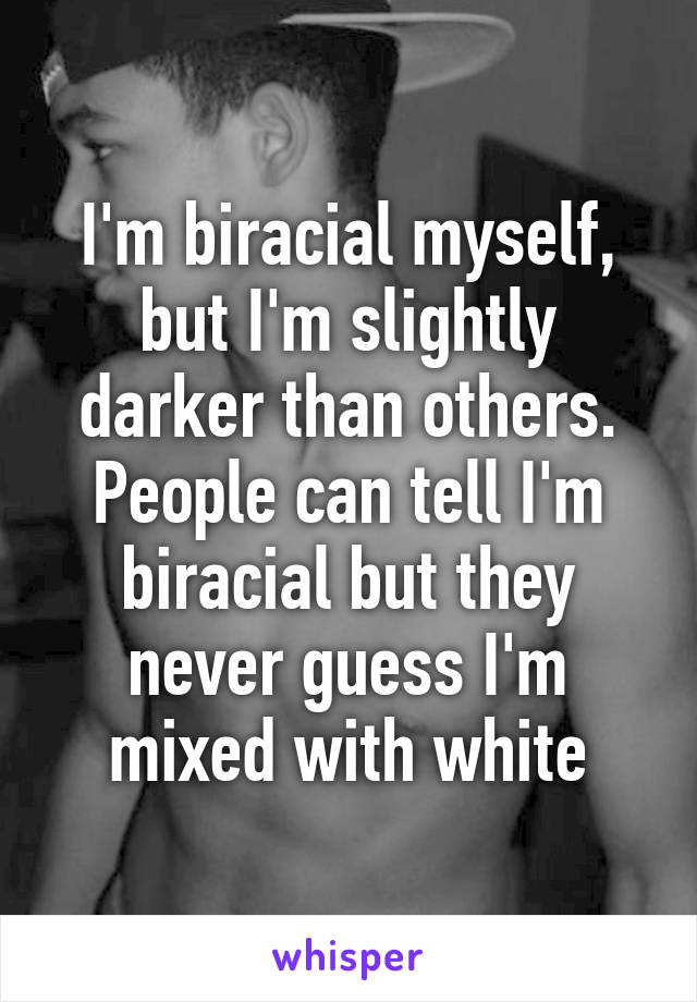 I'm biracial myself, but I'm slightly darker than others. People can tell I'm biracial but they never guess I'm mixed with white