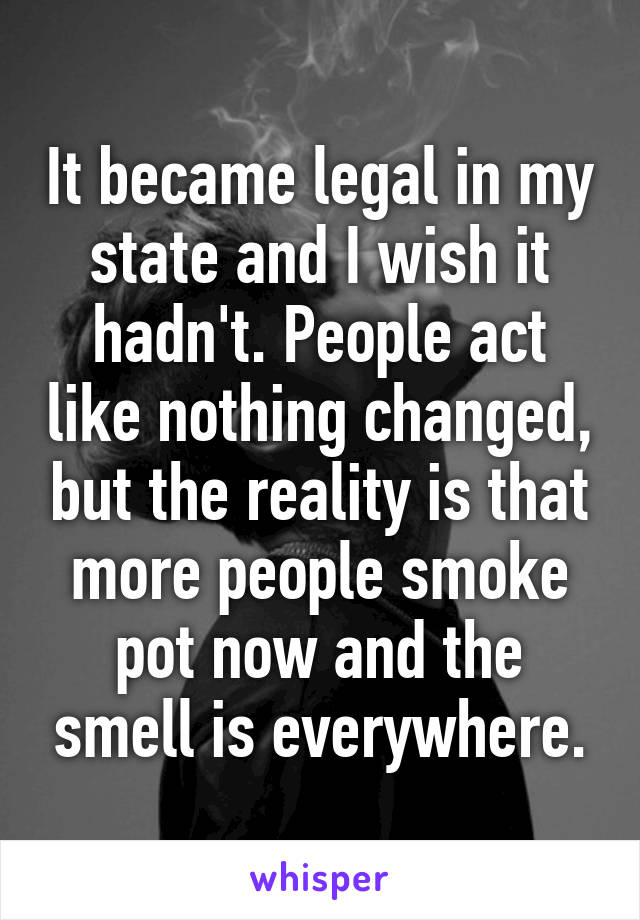 It became legal in my state and I wish it hadn't. People act like nothing changed, but the reality is that more people smoke pot now and the smell is everywhere.