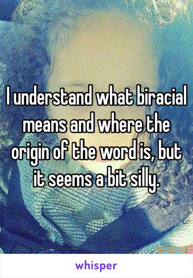 I understand what biracial means and where the origin of the word is, but it seems a bit silly. 