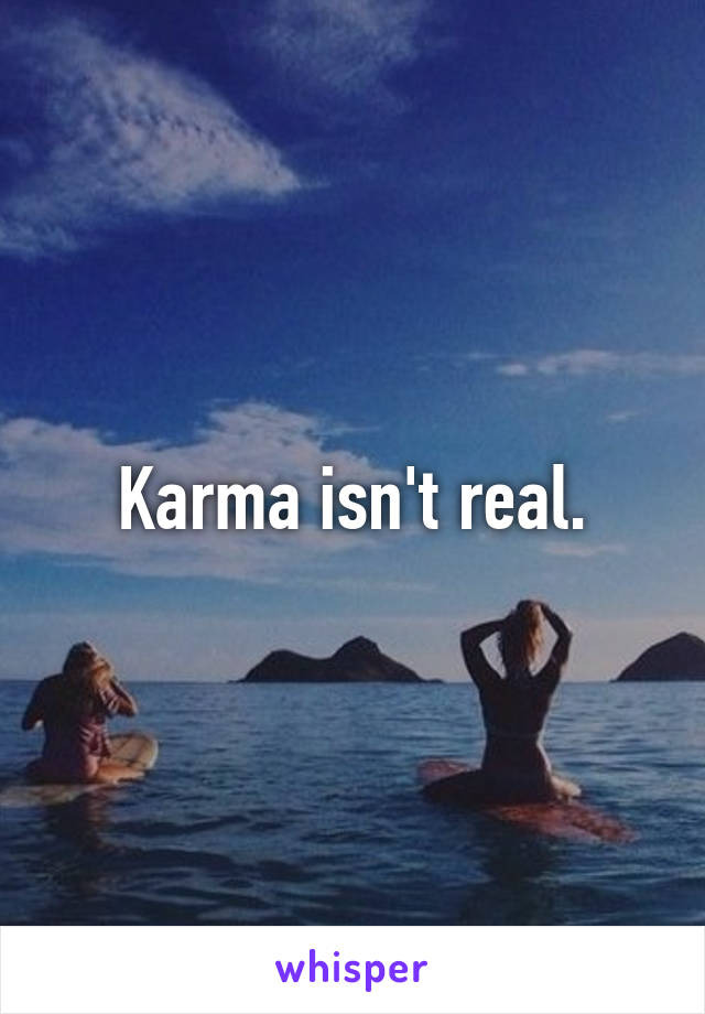 Karma isn't real.