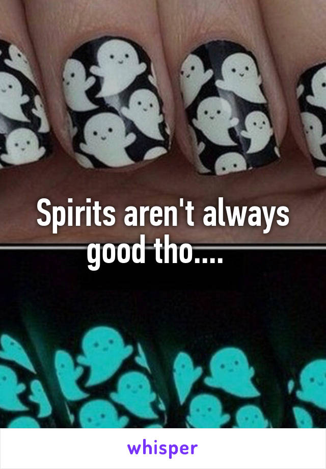 Spirits aren't always good tho....  
