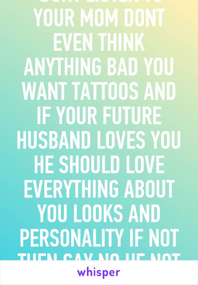  DONT LISTEN TO YOUR MOM DONT EVEN THINK ANYTHING BAD YOU WANT TATTOOS AND IF YOUR FUTURE HUSBAND LOVES YOU HE SHOULD LOVE EVERYTHING ABOUT YOU LOOKS AND PERSONALITY IF NOT THEN SAY NO HE NOT RIGHT④U