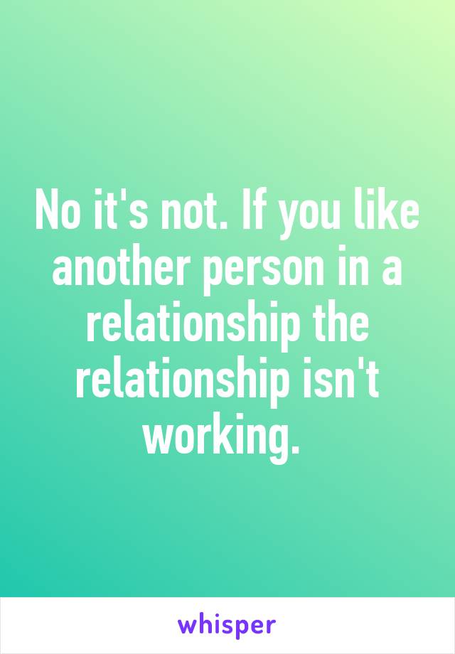 No it's not. If you like another person in a relationship the relationship isn't working. 