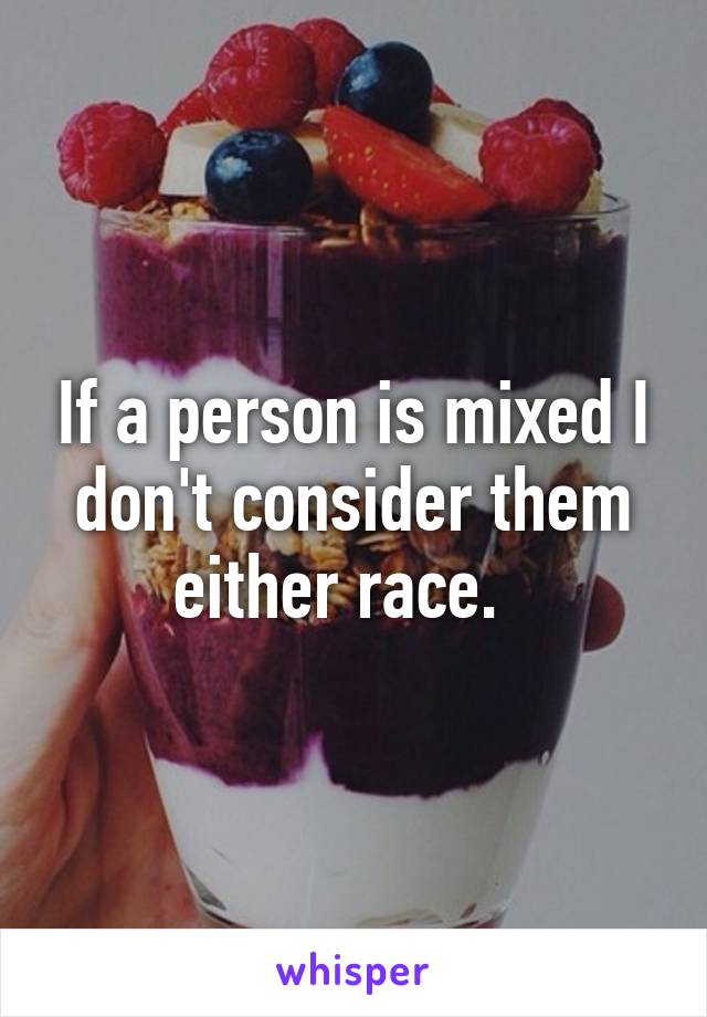 If a person is mixed I don't consider them either race.  