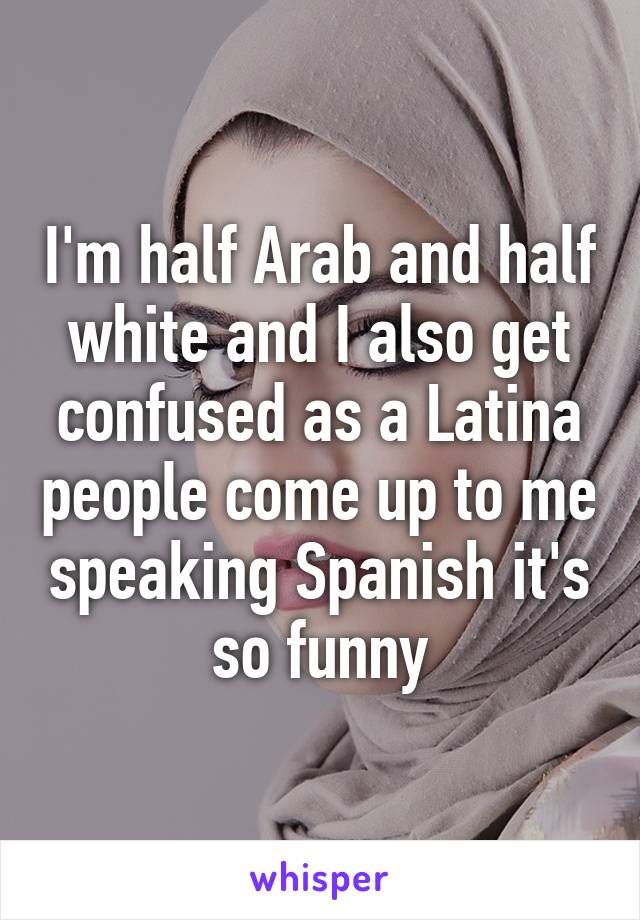 I'm half Arab and half white and I also get confused as a Latina people come up to me speaking Spanish it's so funny