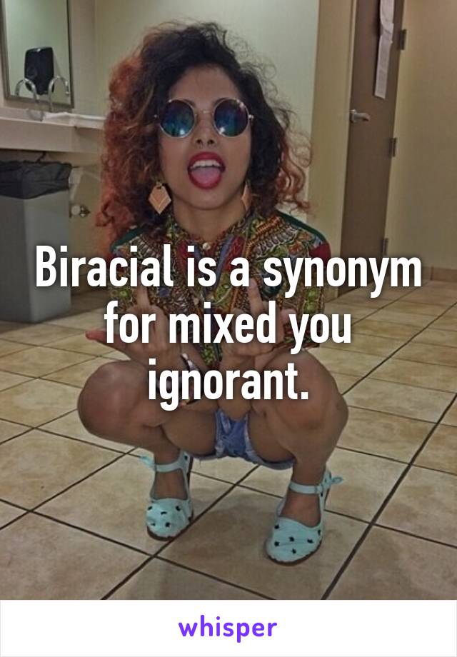 Biracial is a synonym for mixed you ignorant.