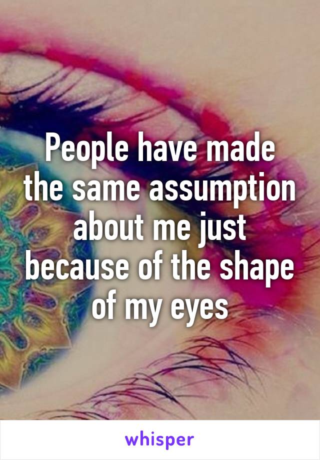 People have made the same assumption about me just because of the shape of my eyes