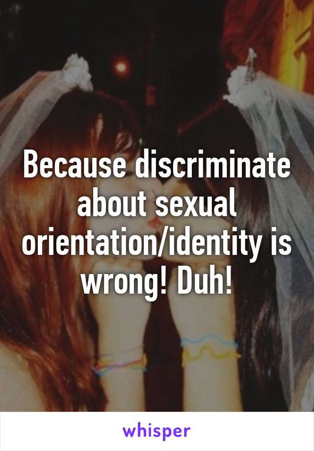 Because discriminate about sexual orientation/identity is wrong! Duh!