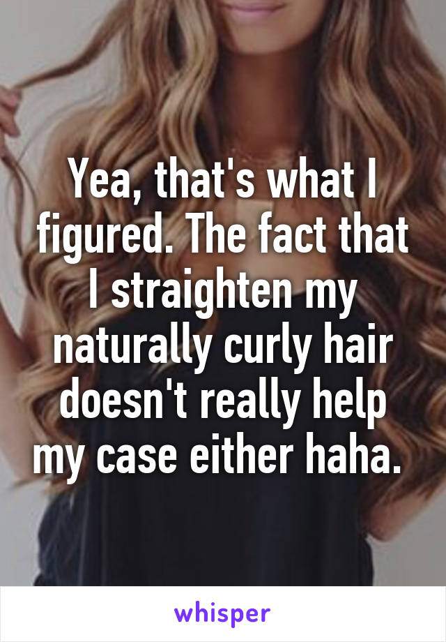 Yea, that's what I figured. The fact that I straighten my naturally curly hair doesn't really help my case either haha. 