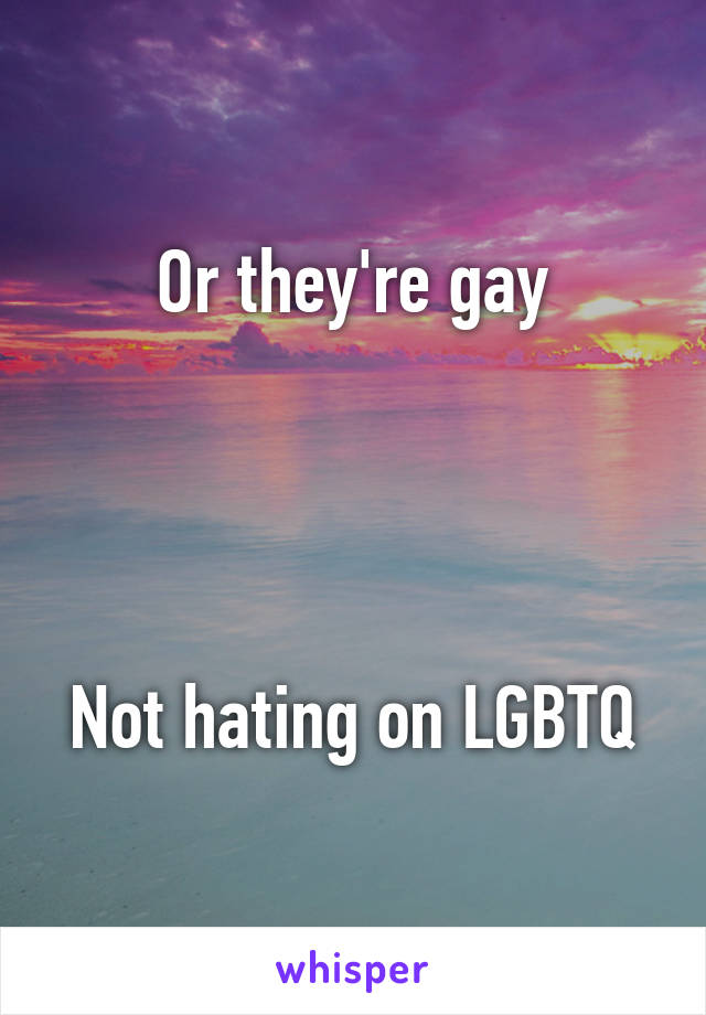 Or they're gay




Not hating on LGBTQ