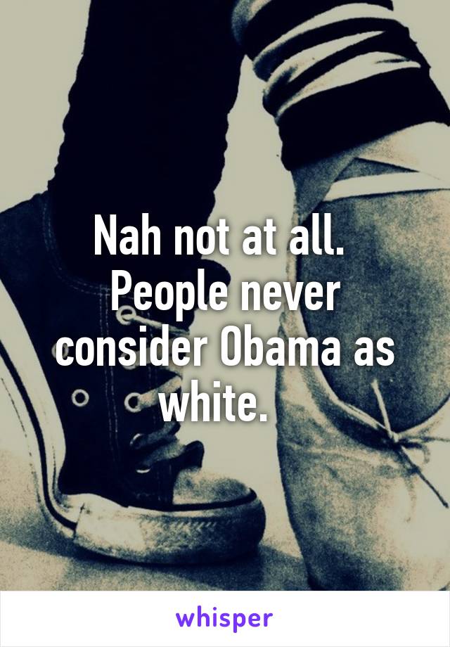 Nah not at all.  People never consider Obama as white.  